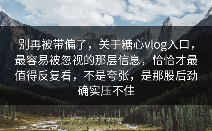 别再被带偏了,关于糖心vlog入口,最容易被忽视的那层信息,恰恰才最值得反复看,不是夸张,是那股后劲确实压不住 别再被带偏了,关于糖心vlog入口,最容易被忽视的那层信息,恰恰才最值得反复看,不是夸张,是那股后劲确实压不住