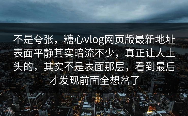 不是夸张，糖心vlog网页版最新地址表面平静其实暗流不少，真正让人上头的，其实不是表面那层，看到最后才发现前面全想岔了