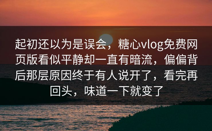 起初还以为是误会,糖心vlog免费网页版看似平静却一直有暗流,偏偏背后那层原因终于有人说开了,看完再回头,味道一下就变了 起初还以为是误会,糖心vlog免费网页版看似平静却一直有暗流,偏偏背后那层原因终于有人说开了,看完再回头,味道一下就变了