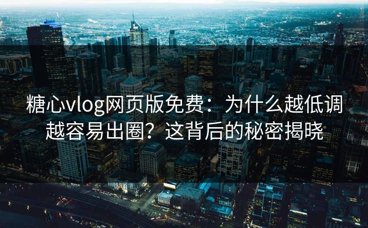 糖心vlog网页版免费：为什么越低调越容易出圈？这背后的秘密揭晓