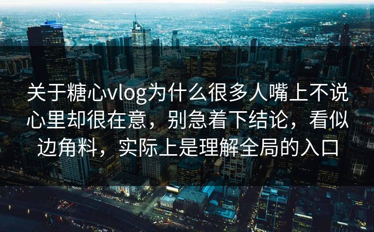 关于糖心vlog为什么很多人嘴上不说心里却很在意，别急着下结论，看似边角料，实际上是理解全局的入口