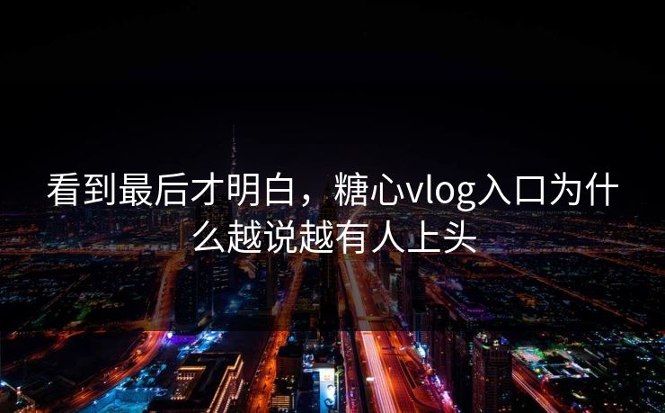 看到最后才明白,糖心vlog入口为什么越说越有人上头 看到最后才明白,糖心vlog入口为什么越说越有人上头