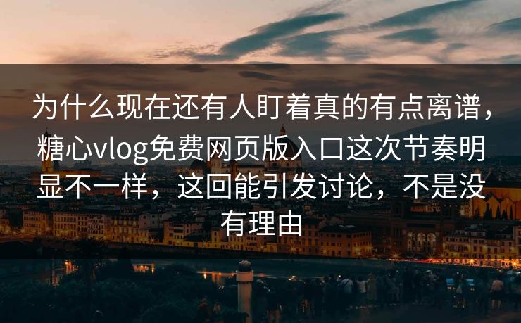 为什么现在还有人盯着真的有点离谱，糖心vlog免费网页版入口这次节奏明显不一样，这回能引发讨论，不是没有理由