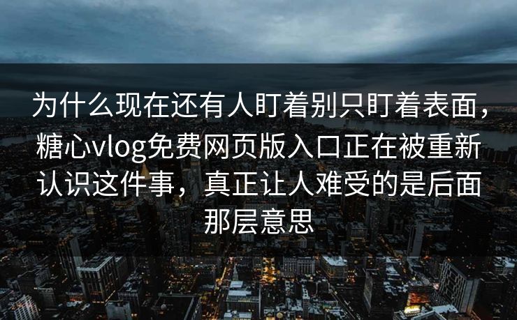 为什么现在还有人盯着别只盯着表面,糖心vlog免费网页版入口正在被重新认识这件事,真正让人难受的是后面那层意思 为什么现在还有人盯着别只盯着表面,糖心vlog免费网页版入口正在被重新认识这件事,真正让人难受的是后面那层意思