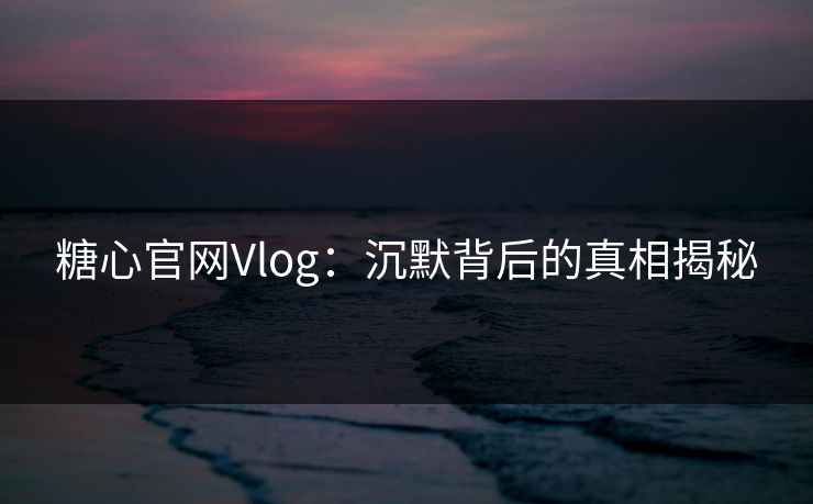 糖心官网Vlog:沉默背后的真相揭秘 糖心官网Vlog:沉默背后的真相揭秘
