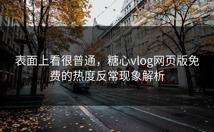 表面上看很普通，糖心vlog网页版免费的热度反常现象解析