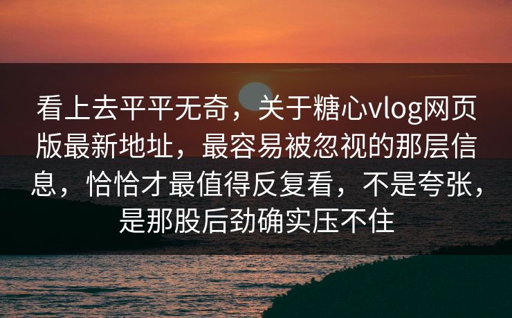 看上去平平无奇,关于糖心vlog网页版最新地址,最容易被忽视的那层信息,恰恰才最值得反复看,不是夸张,是那股后劲确实压不住 看上去平平无奇,关于糖心vlog网页版最新地址,最容易被忽视的那层信息,恰恰才最值得反复看,不是夸张,是那股后劲确实压不住