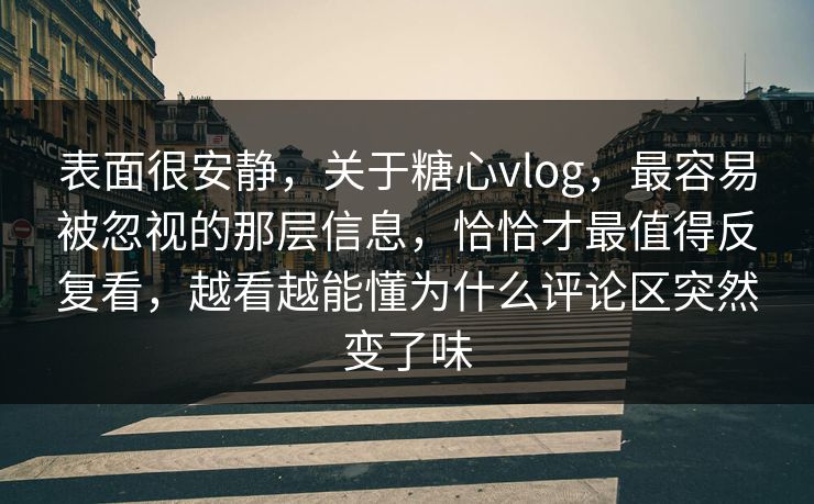 表面很安静，关于糖心vlog，最容易被忽视的那层信息，恰恰才最值得反复看，越看越能懂为什么评论区突然变了味