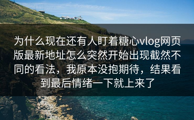 为什么现在还有人盯着糖心vlog网页版最新地址怎么突然开始出现截然不同的看法,我原本没抱期待,结果看到最后情绪一下就上来了 为什么现在还有人盯着糖心vlog网页版最新地址怎么突然开始出现截然不同的看法,我原本没抱期待,结果看到最后情绪一下就上来了
