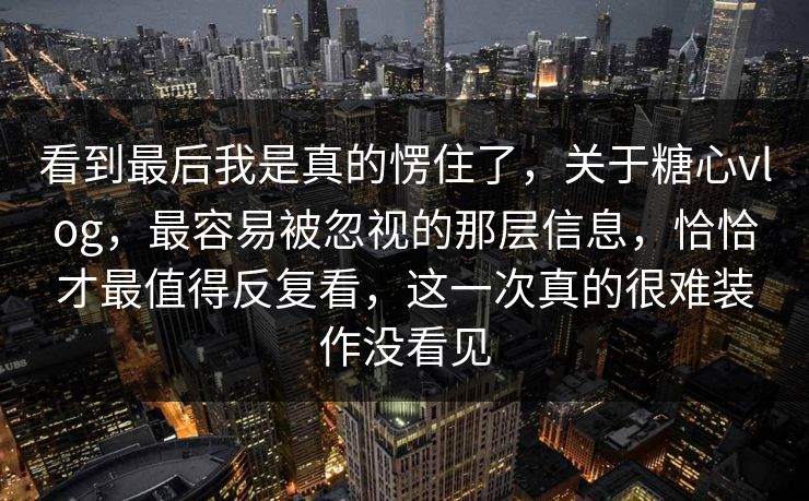 看到最后我是真的愣住了,关于糖心vlog,最容易被忽视的那层信息,恰恰才最值得反复看,这一次真的很难装作没看见 看到最后我是真的愣住了,关于糖心vlog,最容易被忽视的那层信息,恰恰才最值得反复看,这一次真的很难装作没看见