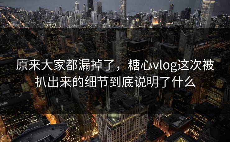 原来大家都漏掉了,糖心vlog这次被扒出来的细节到底说明了什么 原来大家都漏掉了,糖心vlog这次被扒出来的细节到底说明了什么
