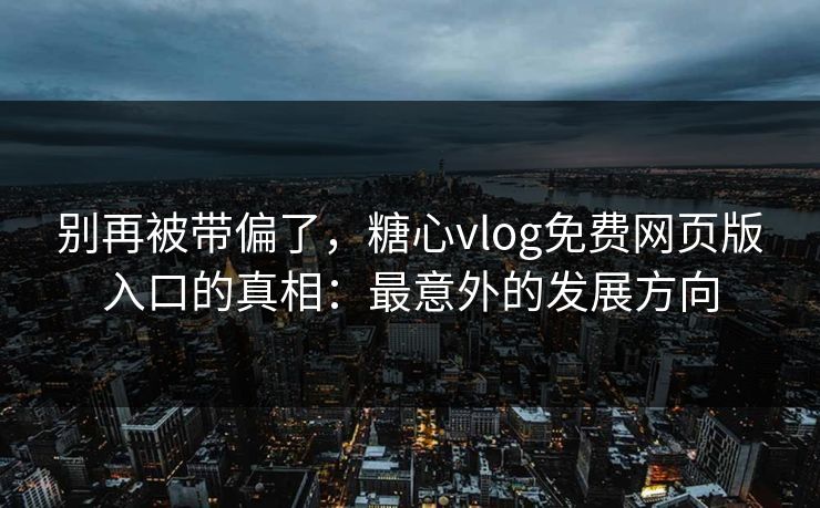 别再被带偏了,糖心vlog免费网页版入口的真相:最意外的发展方向 别再被带偏了,糖心vlog免费网页版入口的真相:最意外的发展方向