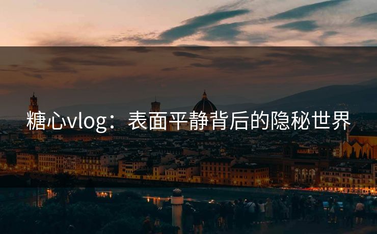 糖心vlog：表面平静背后的隐秘世界