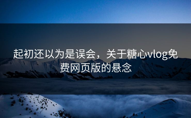 起初还以为是误会,关于糖心vlog免费网页版的悬念 起初还以为是误会,关于糖心vlog免费网页版的悬念