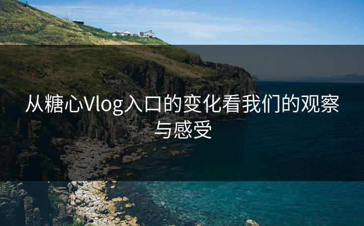 从糖心Vlog入口的变化看我们的观察与感受 从糖心Vlog入口的变化看我们的观察与感受
