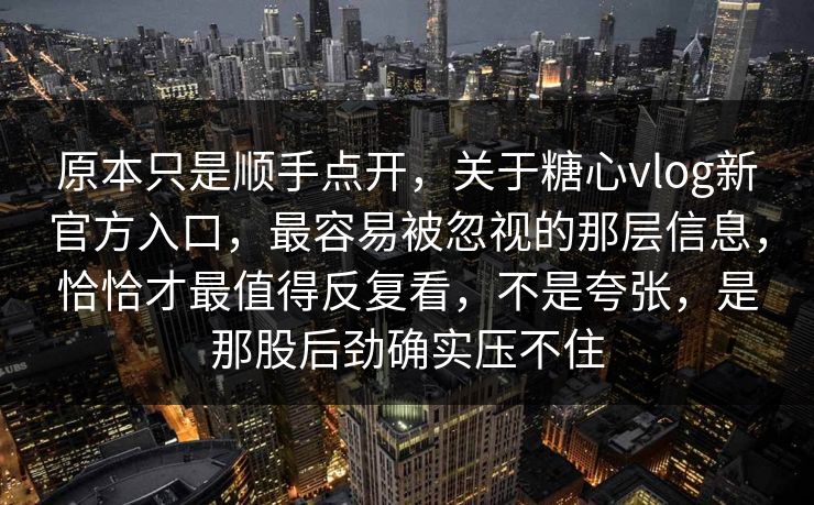 原本只是顺手点开,关于糖心vlog新官方入口,最容易被忽视的那层信息,恰恰才最值得反复看,不是夸张,是那股后劲确实压不住 原本只是顺手点开,关于糖心vlog新官方入口,最容易被忽视的那层信息,恰恰才最值得反复看,不是夸张,是那股后劲确实压不住