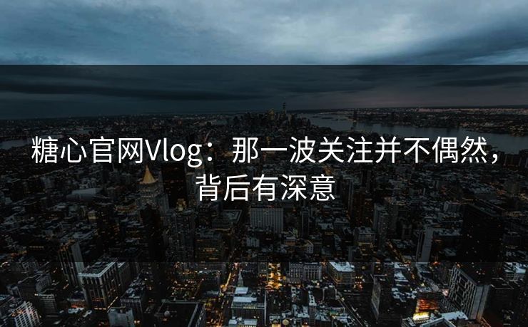 糖心官网Vlog:那一波关注并不偶然,背后有深意 糖心官网Vlog:那一波关注并不偶然,背后有深意