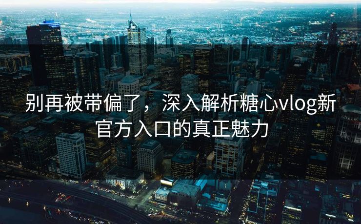 别再被带偏了,深入解析糖心vlog新官方入口的真正魅力 别再被带偏了,深入解析糖心vlog新官方入口的真正魅力