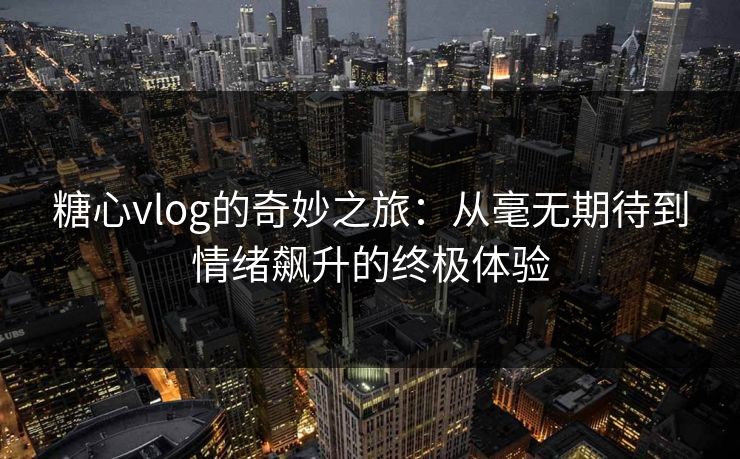 糖心vlog的奇妙之旅:从毫无期待到情绪飙升的终极体验 糖心vlog的奇妙之旅:从毫无期待到情绪飙升的终极体验