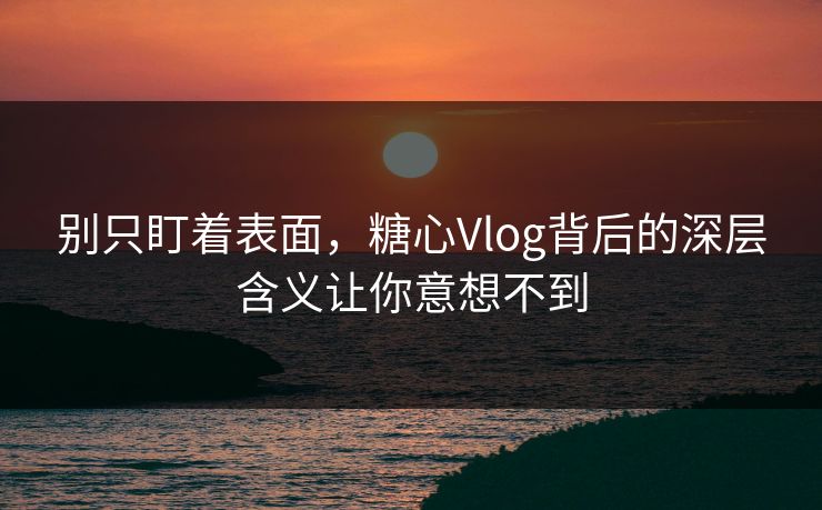 别只盯着表面,糖心Vlog背后的深层含义让你意想不到 别只盯着表面,糖心Vlog背后的深层含义让你意想不到