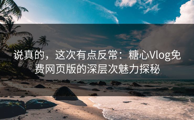 说真的,这次有点反常:糖心Vlog免费网页版的深层次魅力探秘 说真的,这次有点反常:糖心Vlog免费网页版的深层次魅力探秘