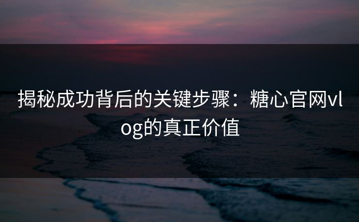 揭秘成功背后的关键步骤:糖心官网vlog的真正价值 揭秘成功背后的关键步骤:糖心官网vlog的真正价值