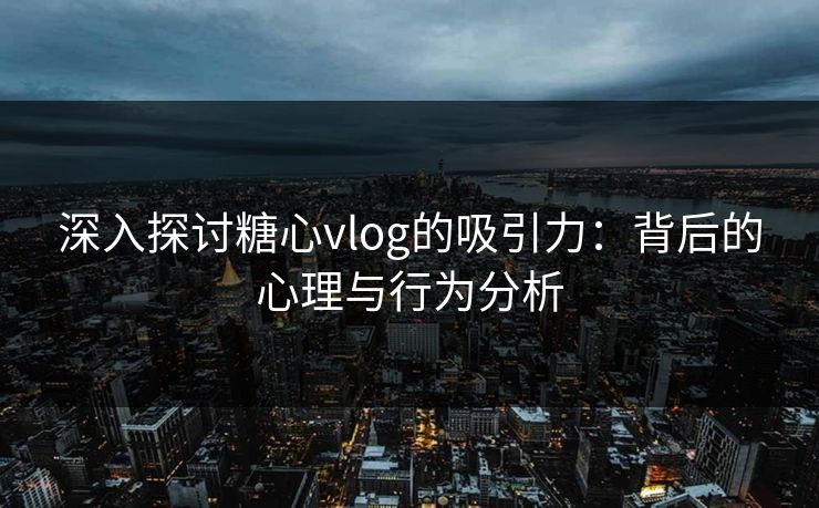 深入探讨糖心vlog的吸引力:背后的心理与行为分析 深入探讨糖心vlog的吸引力:背后的心理与行为分析