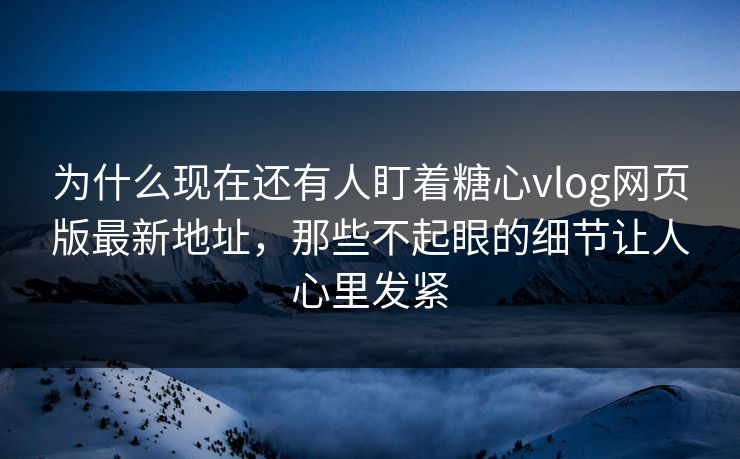 为什么现在还有人盯着糖心vlog网页版最新地址,那些不起眼的细节让人心里发紧 为什么现在还有人盯着糖心vlog网页版最新地址,那些不起眼的细节让人心里发紧
