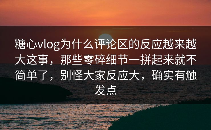 糖心vlog为什么评论区的反应越来越大这事,那些零碎细节一拼起来就不简单了,别怪大家反应大,确实有触发点 糖心vlog为什么评论区的反应越来越大这事,那些零碎细节一拼起来就不简单了,别怪大家反应大,确实有触发点